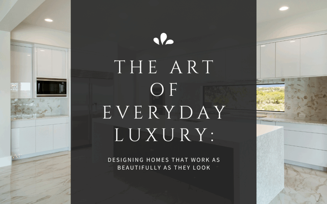 The Art of Everyday Luxury: Designing Homes That Work as Beautifully as They Look